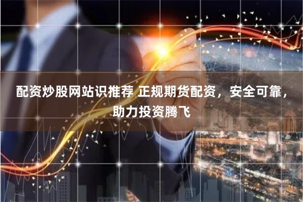 配資炒股網站識推薦 正規期貨配資，安全可靠，助力投資騰飛